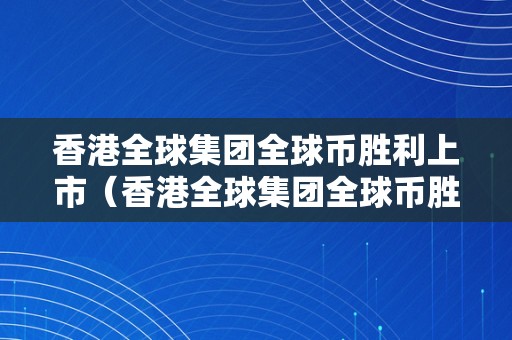 香港全球集团全球币胜利上市（香港全球集团全球币胜利上市了吗）（香港全球集团全球币胜利上市）