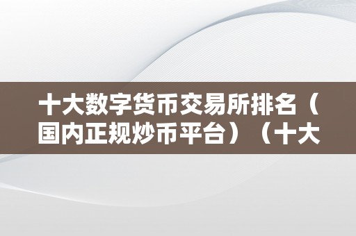 十大数字货币交易所排名（国内正规炒币平台）（十大数字货币交易所排名）