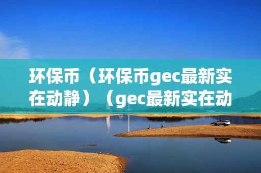 环保币（环保币gec最新实在动静）（gec最新实在动静：环保币的开展现状及将来瞻望）