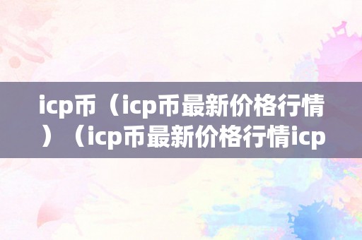 icp币（icp币最新价格行情）（icp币最新价格行情icp币将来开展前景）