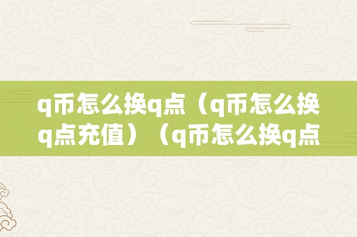 q币怎么换q点（q币怎么换q点充值）（q币怎么换q点q币怎么换q点充值）