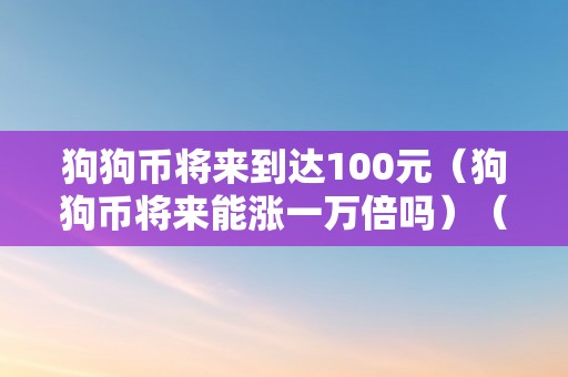 狗狗币将来到达100元（狗狗币将来能涨一万倍吗）（狗狗币将来能否能到达100元？）