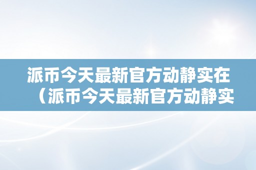 派币今天最新官方动静实在（派币今天最新官方动静实在K）