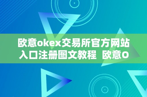 欧意okex交易所官方网站入口注册图文教程  欧意OKEx交易所官方网站入口注册图文教程及欧意交易平台详解