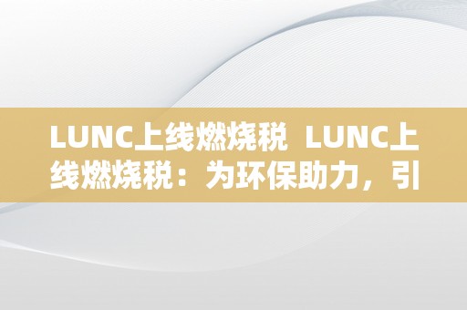 LUNC上线燃烧税  LUNC上线燃烧税：为环保助力，引发社会存眷