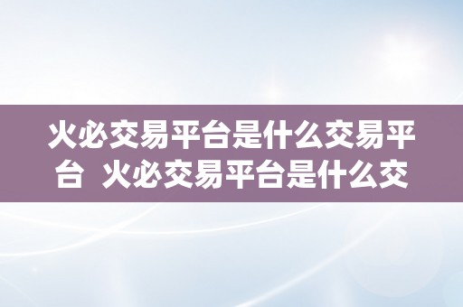 火必交易平台是什么交易平台  火必交易平台是什么交易平台及火帀网交易平台app