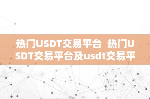 热门USDT交易平台  热门USDT交易平台及usdt交易平台网站保举，带你领会USDT交易的更佳选择