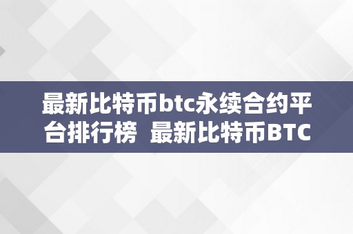 最新比特币btc永续合约平台排行榜  最新比特币BTC永续合约平台排行榜及最新比特币BTC永续合约平台排行榜