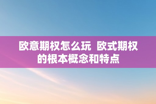 欧意期权怎么玩  欧式期权的根本概念和特点