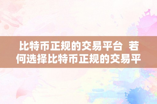 比特币正规的交易平台  若何选择比特币正规的交易平台？