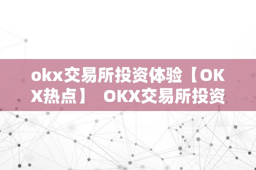 okx交易所投资体验【OKX热点】  OKX交易所投资体验【OKX热点】