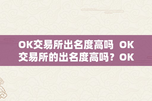 OK交易所出名度高吗  OK交易所的出名度高吗？OK交易所的出名度高是实的吗？