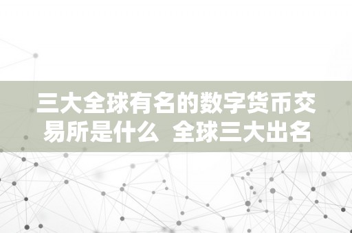 三大全球有名的数字货币交易所是什么  全球三大出名数字货币交易所及其特点