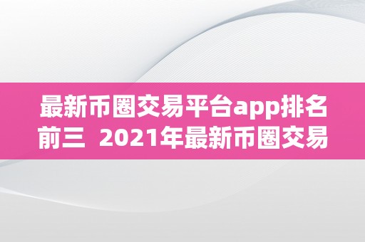 最新币圈交易平台app排名前三  2021年最新币圈交易平台App排名前三，一路来领会更受欢迎的数字货币交易App!