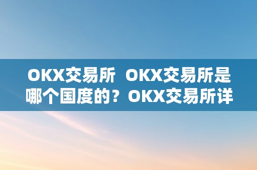 OKX交易所  OKX交易所是哪个国度的？OKX交易所详细介绍