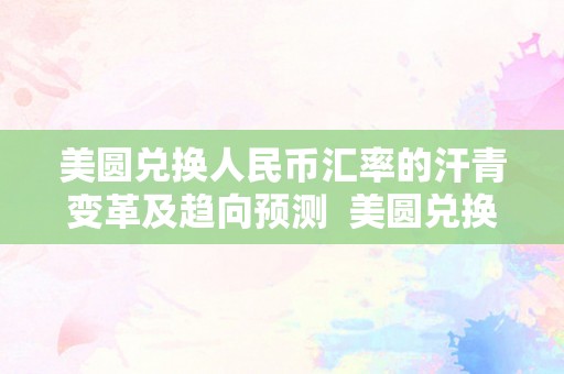 美圆兑换人民币汇率的汗青变革及趋向预测  美圆兑换人民币汇率的汗青变革及趋向预测阐发