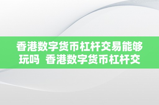 香港数字货币杠杆交易能够玩吗  香港数字货币杠杆交易：领会风险，隆重参与