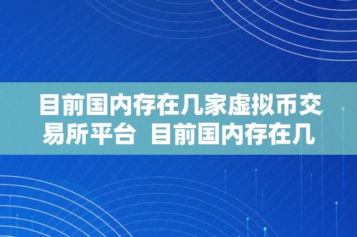 目前国内存在几家虚拟币交易所平台  目前国内存在几家虚拟币交易所平台