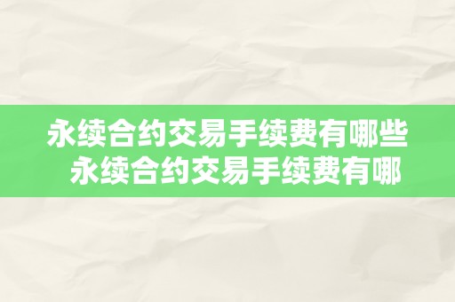 永续合约交易手续费有哪些  永续合约交易手续费有哪些及永续合约交易手续费有哪些类型