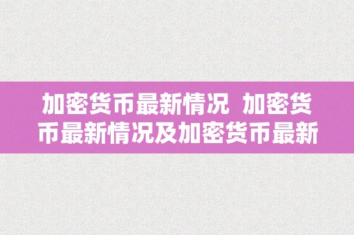 加密货币最新情况  加密货币最新情况及加密货币最新情况阐发