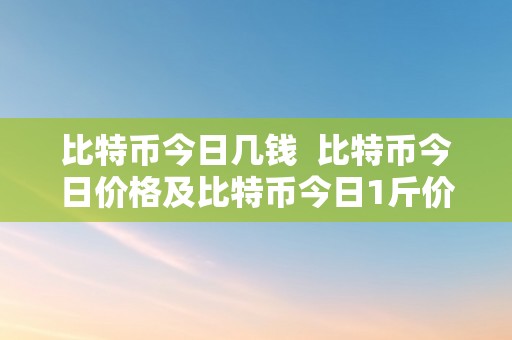 比特币今日几钱  比特币今日价格及比特币今日1斤价格阐发