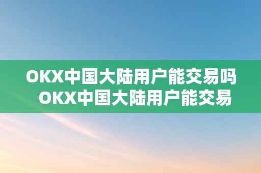 OKX中国大陆用户能交易吗  OKX中国大陆用户能交易吗及OKEx中国不让用吗