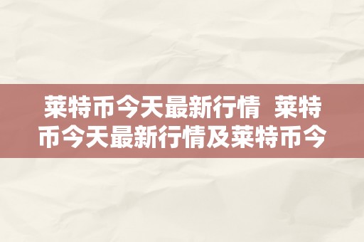 莱特币今天最新行情  莱特币今天最新行情及莱特币今天最新行情走势