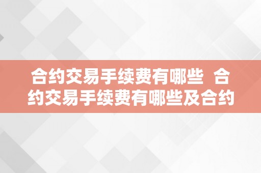 合约交易手续费有哪些  合约交易手续费有哪些及合约交易手续费有哪些类型