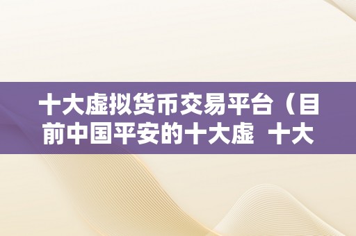 十大虚拟货币交易平台（目前中国平安的十大虚  十大虚拟货币交易平台：中国平安的更佳选择