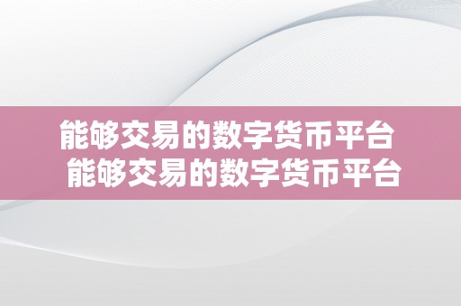 能够交易的数字货币平台  能够交易的数字货币平台及目前能够交易的数字货币平台