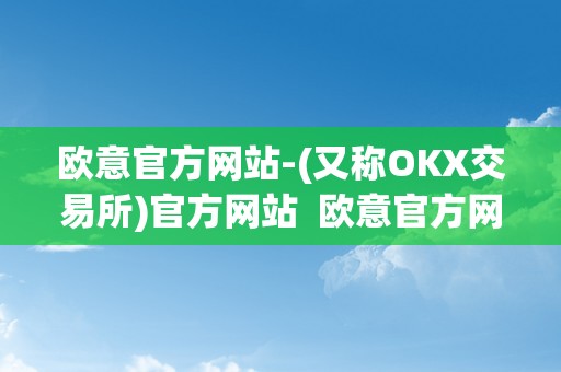 欧意官方网站-(又称OKX交易所)官方网站  欧意官方网站-(又称OKX交易所)官方网站及欧意okex怎么交易