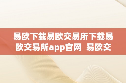 易欧下载易欧交易所下载易欧交易所app官网  易欧交易所APP官网下载及易欧科技介绍