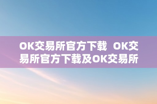 OK交易所官方下载  OK交易所官方下载及OK交易所APP下载：平安便利的数字货币交易平台