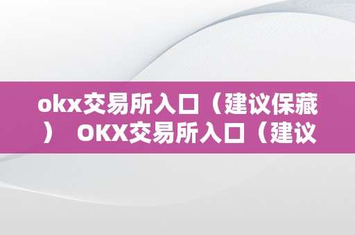 okx交易所入口（建议保藏）  OKX交易所入口（建议保藏）及OK交易所百科