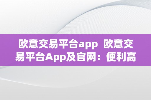 欧意交易平台app  欧意交易平台App及官网：便利高效的投资交易利器