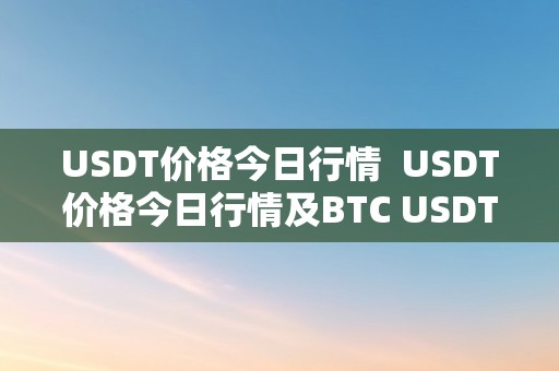 USDT价格今日行情  USDT价格今日行情及BTC USDT价格今日行情详细阐发