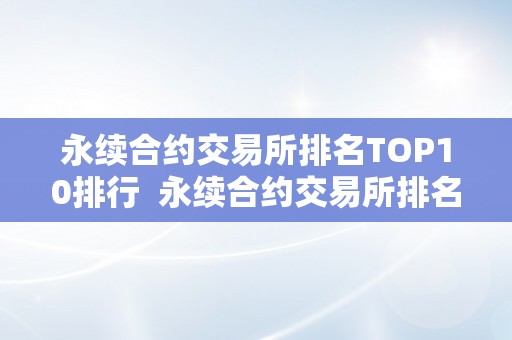 永续合约交易所排名TOP10排行  永续合约交易所排名TOP10排行及永续合约交易平台排名