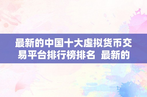 最新的中国十大虚拟货币交易平台排行榜排名  最新的中国十大虚拟货币交易平台排行榜排名