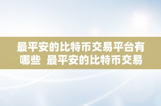 最平安的比特币交易平台有哪些  最平安的比特币交易平台有哪些？