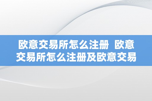 欧意交易所怎么注册  欧意交易所怎么注册及欧意交易所怎么注册账号