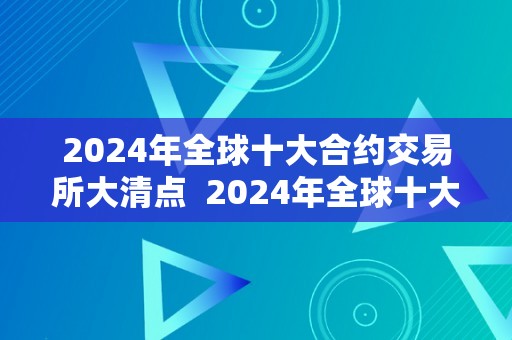 2024年全球十大合约交易所大清点  2024年全球十大合约交易所大清点及全球合约交易所排名前50家