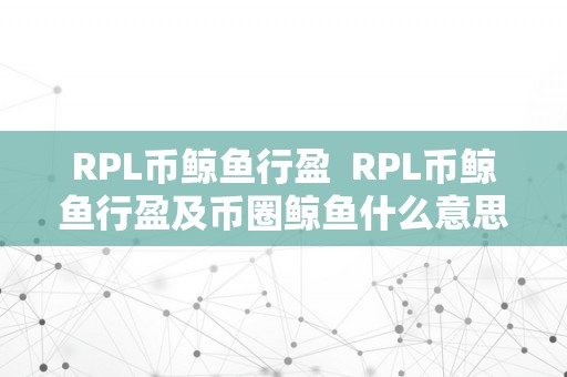 RPL币鲸鱼行盈  RPL币鲸鱼行盈及币圈鲸鱼什么意思