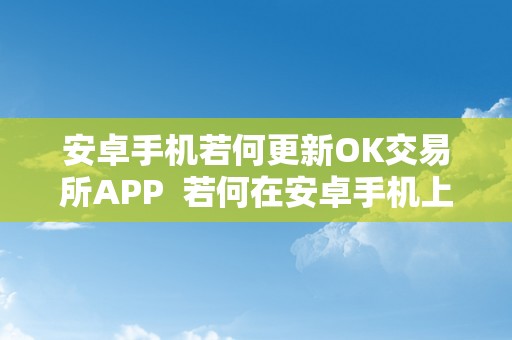 安卓手机若何更新OK交易所APP  若何在安卓手机上更新OK交易所APP并充值OK交易所账户