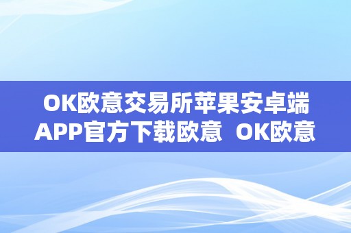 OK欧意交易所苹果安卓端APP官方下载欧意  OK欧意交易所苹果安卓端APP官方下载