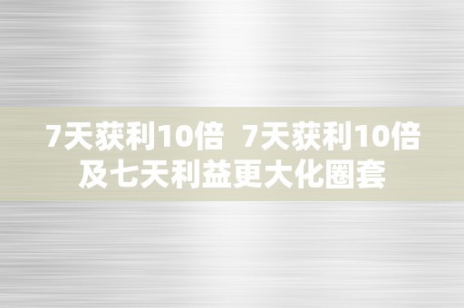 7天获利10倍  7天获利10倍及七天利益更大化圈套