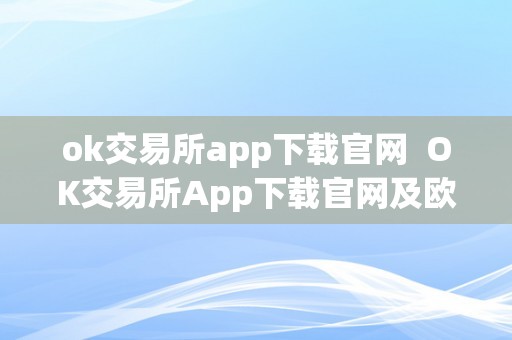 ok交易所app下载官网  OK交易所App下载官网及欧意App下载