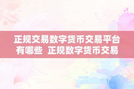 正规交易数字货币交易平台有哪些  正规数字货币交易平台有哪些？选择适宜的平台停止交易至关重要