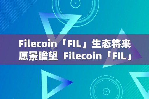 Filecoin「FIL」生态将来愿景瞻望  Filecoin「FIL」生态将来瞻望