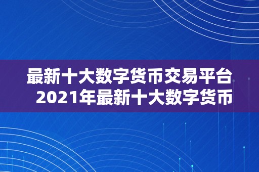 最新十大数字货币交易平台  2021年最新十大数字货币交易平台保举