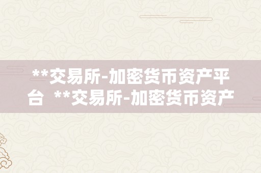 **交易所-加密货币资产平台  **交易所-加密货币资产平台